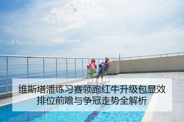 维斯塔潘练习赛领跑红牛升级包显效 排位前瞻与争冠走势全解析