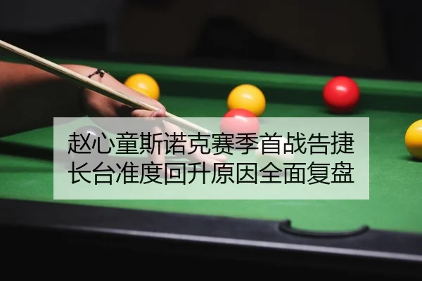 赵心童斯诺克赛季首战告捷 长台准度回升原因全面复盘