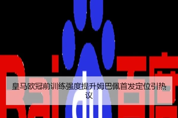 皇马欧冠前训练强度提升姆巴佩首发定位引热议