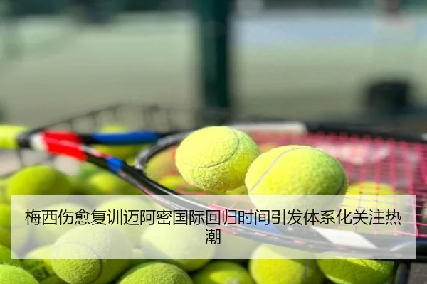 梅西伤愈复训迈阿密国际回归时间引发体系化关注热潮