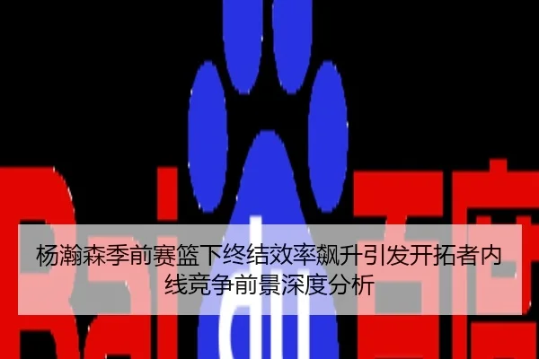杨瀚森季前赛篮下终结效率飙升引发开拓者内线竞争前景深度分析